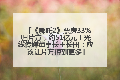 《哪吒2》票房33%归片方，约51亿元！光线传媒董事长王长田：应该让片方得到更多