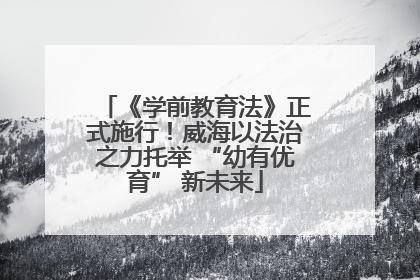 《学前教育法》正式施行！威海以法治之力托举 “幼有优育” 新未来