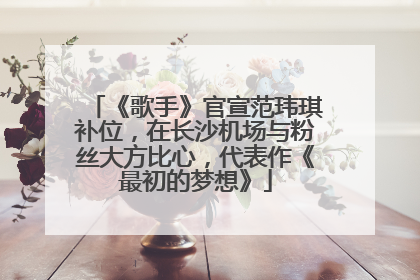 《歌手》官宣范玮琪补位，在长沙机场与粉丝大方比心，代表作《最初的梦想》