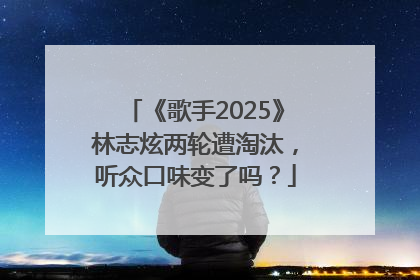 《歌手2025》林志炫两轮遭淘汰，听众口味变了吗？