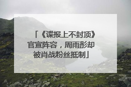 《谍报上不封顶》官宣阵容，周雨彤却被肖战粉丝抵制