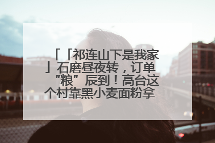 「祁连山下是我家」石磨昼夜转，订单“粮”辰到！高台这个村靠黑小麦面粉拿下成立来最大订单