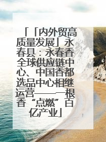 「内外贸高质量发展」永春县：永春香全球供应链中心、中国香都选品中心相继运营——一根香“点燃”百亿产业