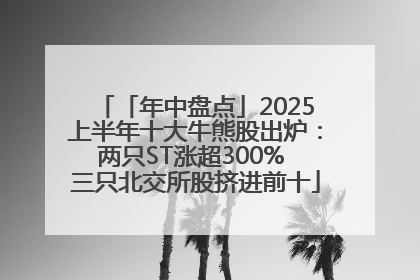 「年中盘点」2025上半年十大牛熊股出炉：两只ST涨超300% 三只北交所股挤进前十