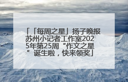 「每周之星」扬子晚报苏州小记者工作室2025年第25周“作文之星”诞生啦，快来领奖