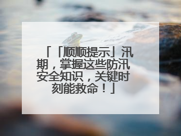 「顺顺提示」汛期，掌握这些防汛安全知识，关键时刻能救命！