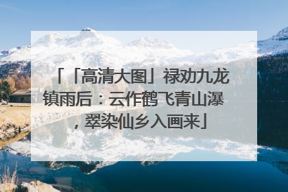 「高清大图」禄劝九龙镇雨后：云作鹤飞青山瀑，翠染仙乡入画来