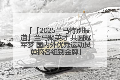 「2025兰马特别报道」兰马聚英才 共圆冠军梦 国内外优秀运动员勇摘各组别金牌