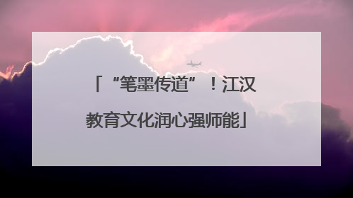 “笔墨传道”！江汉教育文化润心强师能