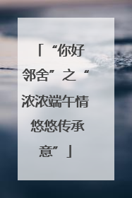 “你好 邻舍”之“浓浓端午情 悠悠传承意”