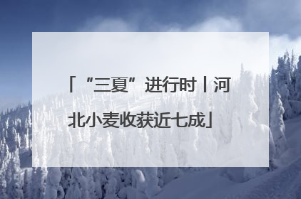 “三夏”进行时丨河北小麦收获近七成