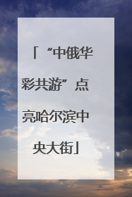 “中俄华彩共游”点亮哈尔滨中央大街