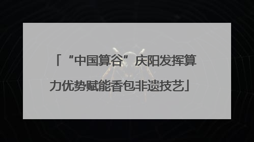 “中国算谷”庆阳发挥算力优势赋能香包非遗技艺