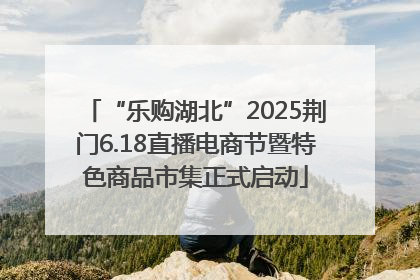 “乐购湖北”2025荆门6.18直播电商节暨特色商品市集正式启动