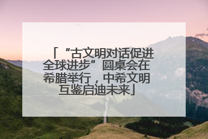 “古文明对话促进全球进步”圆桌会在希腊举行，中希文明互鉴启迪未来