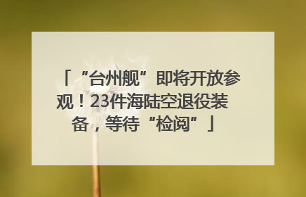 “台州舰”即将开放参观！23件海陆空退役装备，等待“检阅”