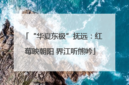 “华夏东极”抚远：红莓映朝阳 界江听熊吟