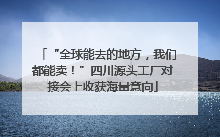 “全球能去的地方，我们都能卖！”四川源头工厂对接会上收获海量意向