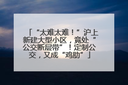“太难太难！”沪上新建大型小区，竟处“公交断层带”！定制公交，又成“鸡肋”