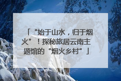 “始于山水，归于烟火”！探秘旅居云南主题馆的“烟火乡村”