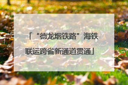 “德龙烟铁路”海铁联运跨省新通道贯通