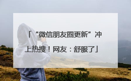 “微信朋友圈更新”冲上热搜！网友：舒服了