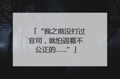 “我之前没打过官司，就怕遇着不公正的……”