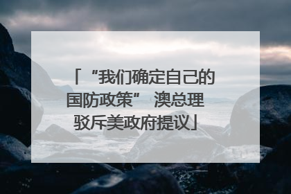 “我们确定自己的国防政策” 澳总理驳斥美政府提议