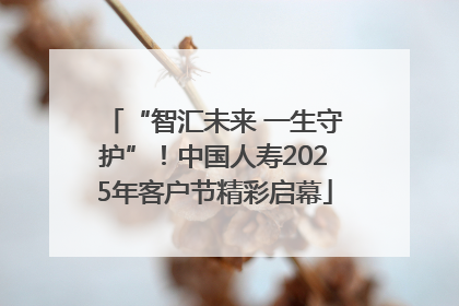 “智汇未来 一生守护”！中国人寿2025年客户节精彩启幕