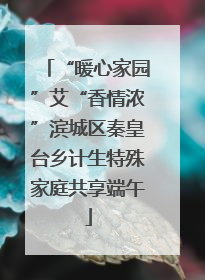 “暖心家园”艾“香情浓”滨城区秦皇台乡计生特殊家庭共享端午