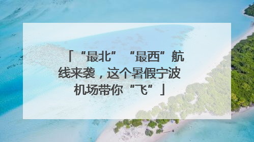 “最北”“最西”航线来袭，这个暑假宁波机场带你“飞”