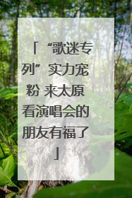 “歌迷专列”实力宠粉 来太原看演唱会的朋友有福了