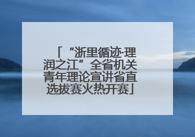“浙里循迹·理润之江”全省机关青年理论宣讲省直选拔赛火热开赛
