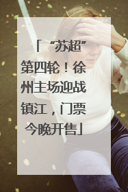 “苏超”第四轮！徐州主场迎战镇江，门票今晚开售