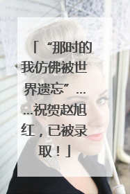 “那时的我仿佛被世界遗忘”……祝贺赵旭红，已被录取！