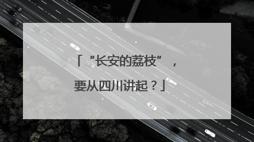 “长安的荔枝”，要从四川讲起？