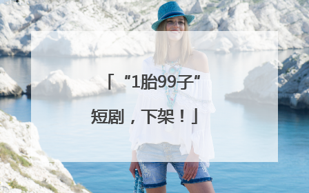 “1胎99子”短剧，下架！