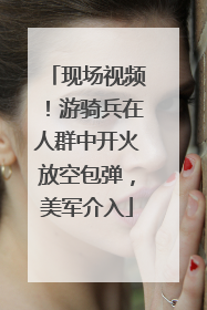 现场视频！游骑兵在人群中开火放空包弹，美军介入