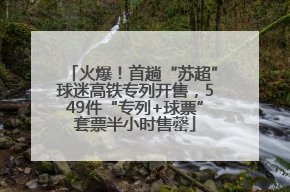火爆！首趟“苏超”球迷高铁专列开售，549件“专列+球票”套票半小时售罄