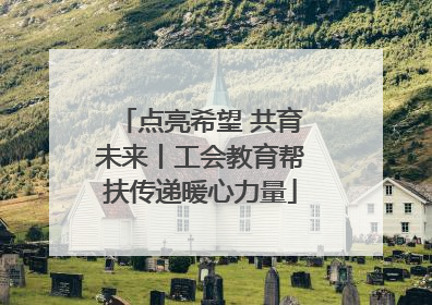 点亮希望 共育未来丨工会教育帮扶传递暖心力量