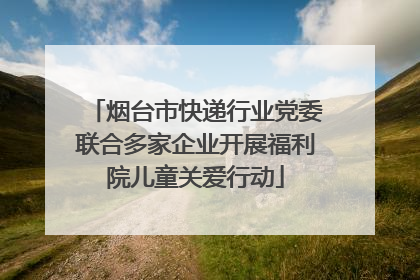 烟台市快递行业党委联合多家企业开展福利院儿童关爱行动