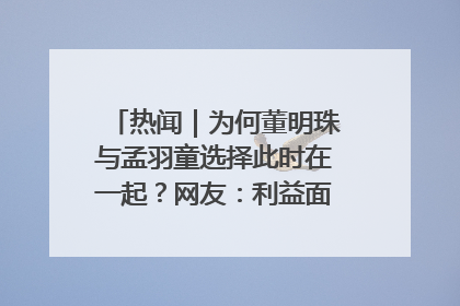 热闻｜为何董明珠与孟羽童选择此时在一起？网友：利益面前啥都能和解