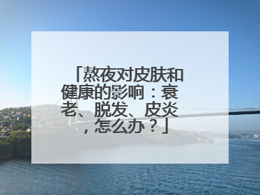 熬夜对皮肤和健康的影响：衰老、脱发、皮炎，怎么办？