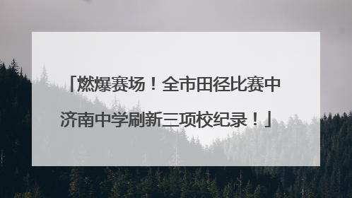 燃爆赛场！全市田径比赛中济南中学刷新三项校纪录！