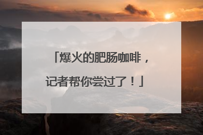 爆火的肥肠咖啡，记者帮你尝过了！