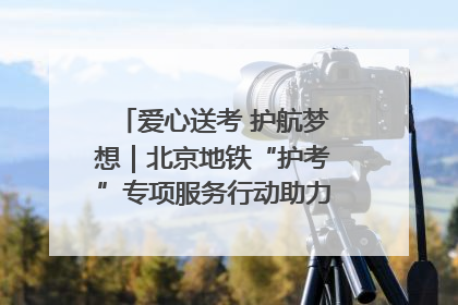 爱心送考 护航梦想｜北京地铁“护考”专项服务行动助力考生无忧赴考