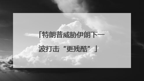 特朗普威胁伊朗下一波打击“更残酷”