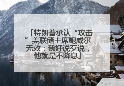 特朗普承认“攻击”美联储主席鲍威尔无效：我好说歹说，他就是不降息