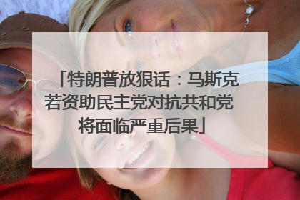 特朗普放狠话：马斯克若资助民主党对抗共和党 将面临严重后果