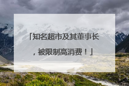 知名超市及其董事长，被限制高消费！